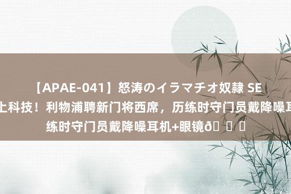 【APAE-041】怒涛のイラマチオ奴隷 SEXコレクション 上科技！利物浦聘新门将西席，历练时守门员戴降噪耳机+眼镜?