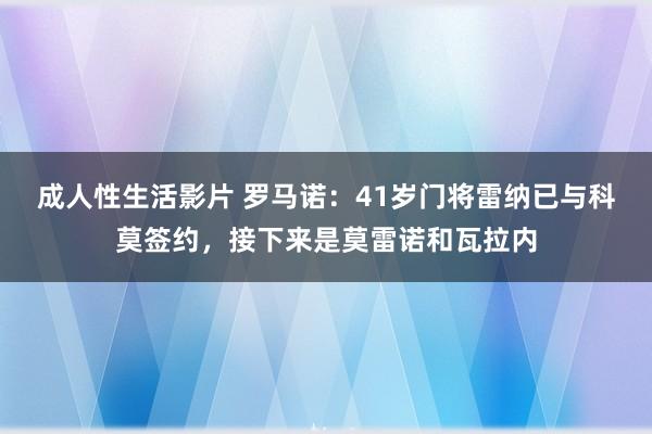 成人性生活影片 罗马诺：41岁门将雷纳已与科莫签约，接下来是莫雷诺和瓦拉内