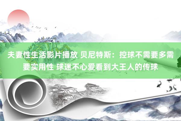 夫妻性生活影片播放 贝尼特斯：控球不需要多需要实用性 球迷不心爱看到大王人的传球