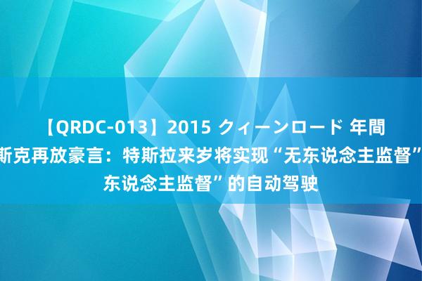 【QRDC-013】2015 クィーンロード 年間BEST10 马斯克再放豪言：特斯拉来岁将实现“无东说念主监督”的自动驾驶