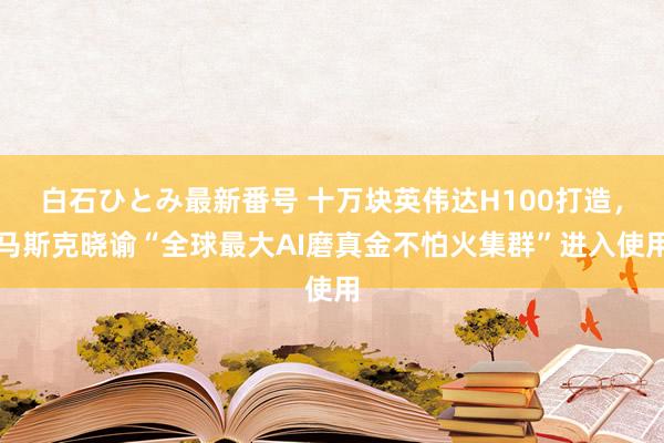 白石ひとみ最新番号 十万块英伟达H100打造，马斯克晓谕“全球最大AI磨真金不怕火集群”进入使用