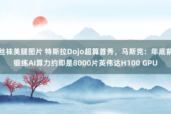 丝袜美腿图片 特斯拉Dojo超算首秀，马斯克：年底前锻练AI算力约即是8000片英伟达H100 GPU