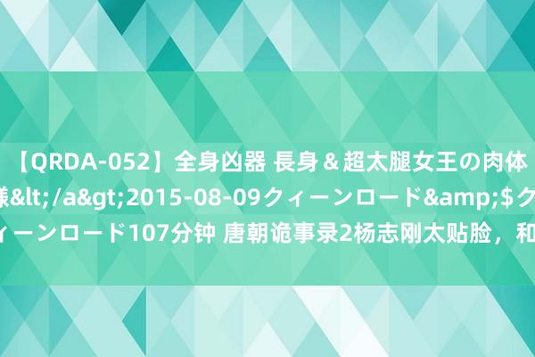 【QRDA-052】全身凶器 長身＆超太腿女王の肉体調教 百合華女王様</a>2015-08-09クィーンロード&$クィーンロード107分钟 唐朝诡事录2杨志刚太贴脸，和苏无名超适配，台词慢反成特点