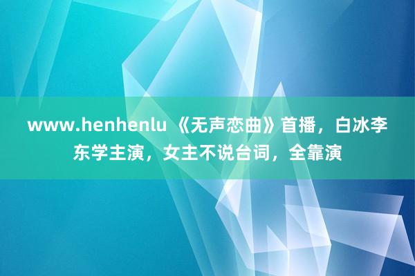 www.henhenlu 《无声恋曲》首播，白冰李东学主演，女主不说台词，全靠演