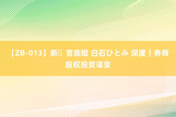 【ZB-013】新・官能姫 白石ひとみ 深度｜券商股权投资谋变