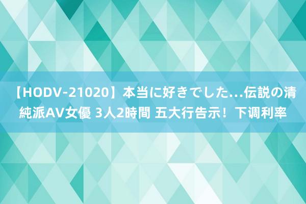 【HODV-21020】本当に好きでした…伝説の清純派AV女優 3人2時間 五大行告示！下调利率