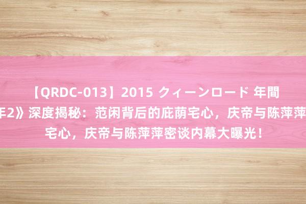 【QRDC-013】2015 クィーンロード 年間BEST10 《庆余年2》深度揭秘：范闲背后的庇荫宅心，庆帝与陈萍萍密谈内幕大曝光！