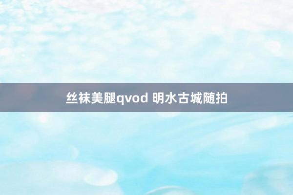 丝袜美腿qvod 明水古城随拍