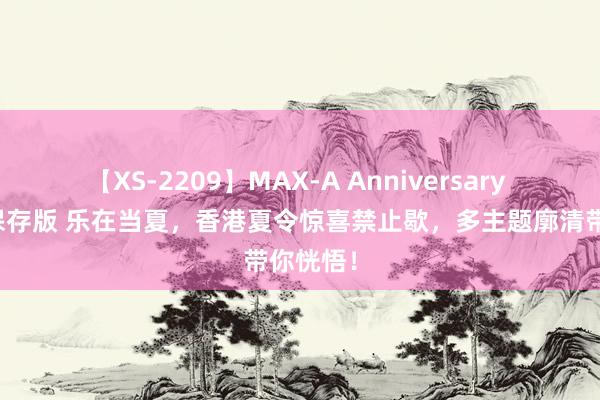 【XS-2209】MAX-A Anniversary 超永久保存版 乐在当夏，香港夏令惊喜禁止歇，多主题廓清带你恍悟！