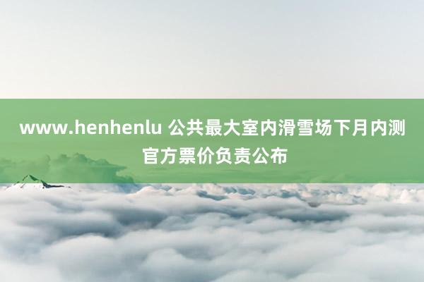 www.henhenlu 公共最大室内滑雪场下月内测 官方票价负责公布