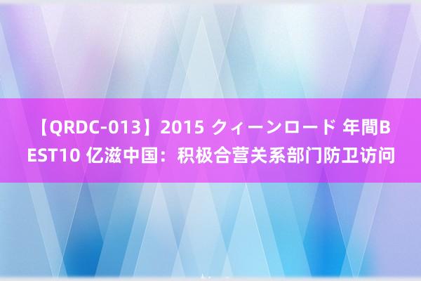 【QRDC-013】2015 クィーンロード 年間BEST10 亿滋中国：积极合营关系部门防卫访问