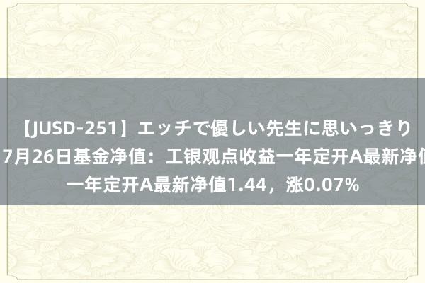 【JUSD-251】エッチで優しい先生に思いっきり甘えまくり4時間 7月26日基金净值：工银观点收益一年定开A最新净值1.44，涨0.07%