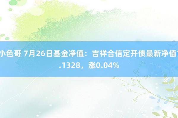 小色哥 7月26日基金净值：吉祥合信定开债最新净值1.1328，涨0.04%