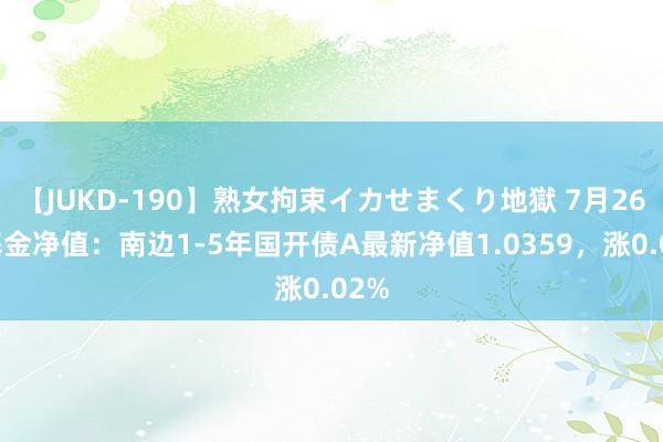 【JUKD-190】熟女拘束イカせまくり地獄 7月26日基金净值：南边1-5年国开债A最新净值1.0359，涨0.02%