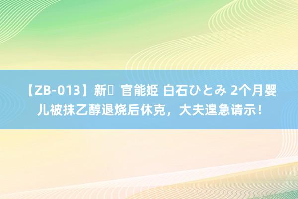 【ZB-013】新・官能姫 白石ひとみ 2个月婴儿被抹乙醇退烧后休克，大夫遑急请示！