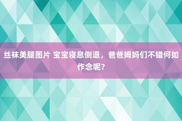 丝袜美腿图片 宝宝寝息倒退，爸爸姆妈们不错何如作念呢？