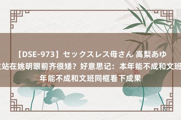 【DSE-973】セックスレス母さん 高梨あゆみ 任何东谈主站在姚明眼前齐很矮？好意思记：本年能不成和文班同框看下成果