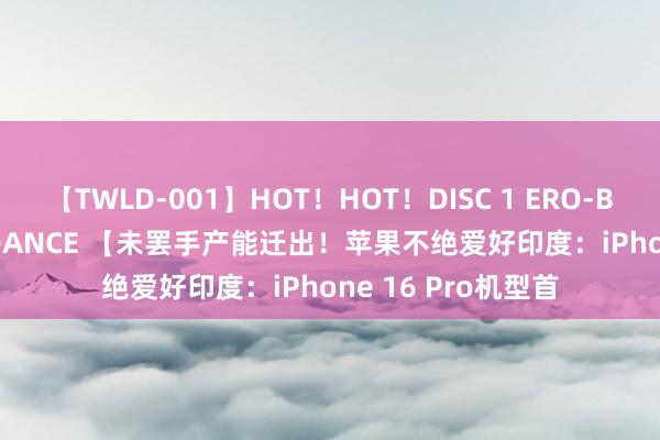 【TWLD-001】HOT！HOT！DISC 1 ERO-BODY BURNING DANCE 【未罢手产能迁出！苹果不绝爱好印度：iPhone 16 Pro机型首