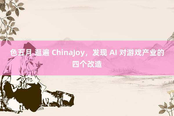 色五月 逛遍 ChinaJoy，发现 AI 对游戏产业的四个改造