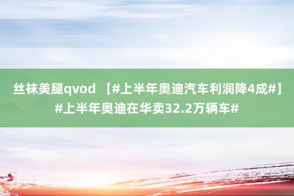 丝袜美腿qvod 【#上半年奥迪汽车利润降4成#】#上半年奥迪在华卖32.2万辆车#