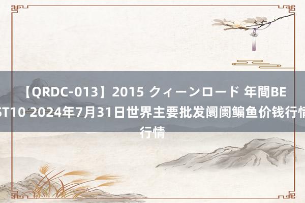 【QRDC-013】2015 クィーンロード 年間BEST10 2024年7月31日世界主要批发阛阓鳊鱼价钱行情