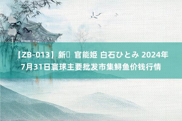 【ZB-013】新・官能姫 白石ひとみ 2024年7月31日寰球主要批发市集鲟鱼价钱行情