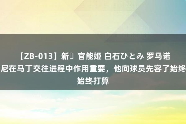 【ZB-013】新・官能姫 白石ひとみ 罗马诺：范尼在马丁交往进程中作用重要，他向球员先容了始终打算