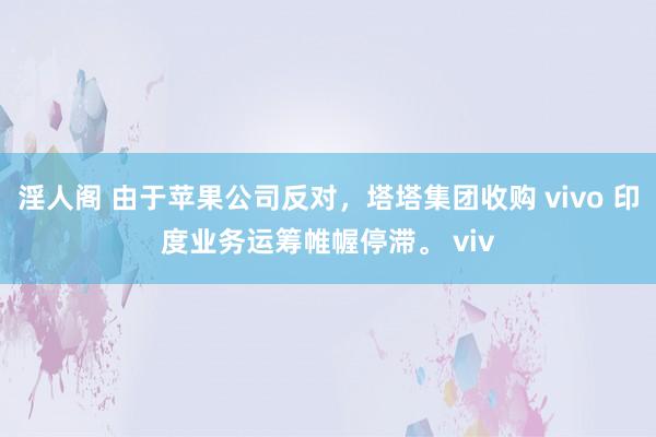 淫人阁 由于苹果公司反对，塔塔集团收购 vivo 印度业务运筹帷幄停滞。 viv