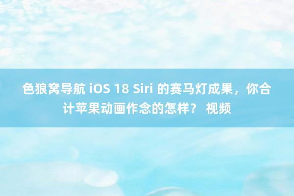 色狼窝导航 iOS 18 Siri 的赛马灯成果，你合计苹果动画作念的怎样？ 视频