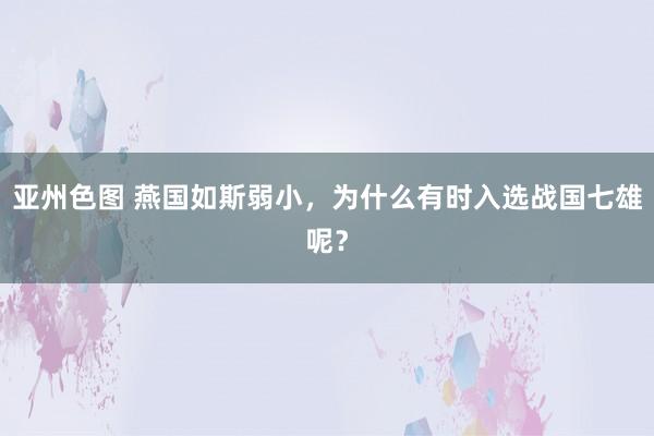 亚州色图 燕国如斯弱小，为什么有时入选战国七雄呢？