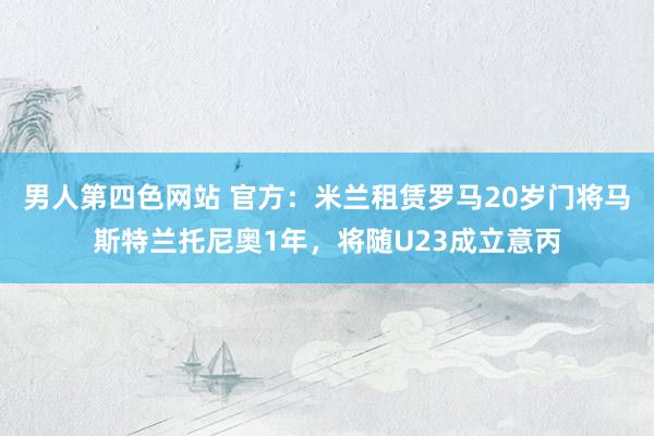 男人第四色网站 官方：米兰租赁罗马20岁门将马斯特兰托尼奥1年，将随U23成立意丙