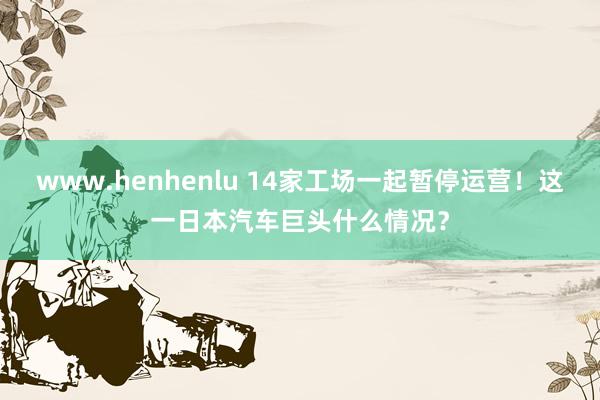 www.henhenlu 14家工场一起暂停运营！这一日本汽车巨头什么情况？