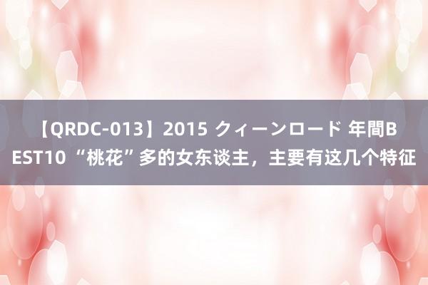 【QRDC-013】2015 クィーンロード 年間BEST10 “桃花”多的女东谈主，主要有这几个特征