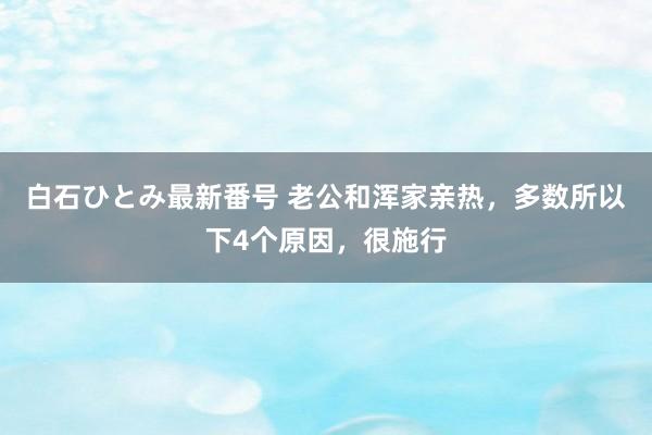 白石ひとみ最新番号 老公和浑家亲热，多数所以下4个原因，很施行