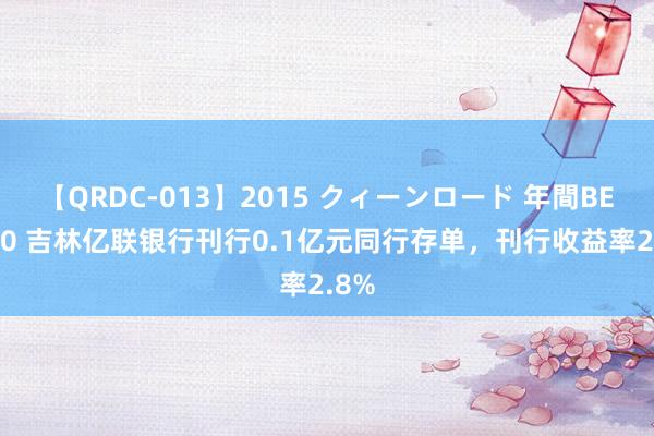 【QRDC-013】2015 クィーンロード 年間BEST10 吉林亿联银行刊行0.1亿元同行存单，刊行收益率2.8%