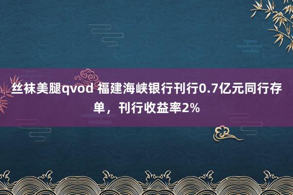 丝袜美腿qvod 福建海峡银行刊行0.7亿元同行存单，刊行收益率2%