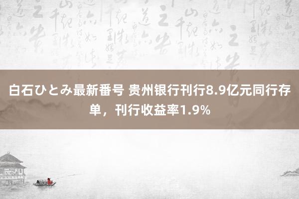 白石ひとみ最新番号 贵州银行刊行8.9亿元同行存单，刊行收益率1.9%