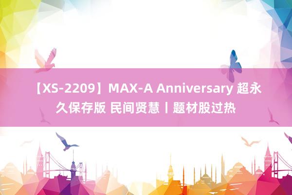 【XS-2209】MAX-A Anniversary 超永久保存版 民间贤慧丨题材股过热