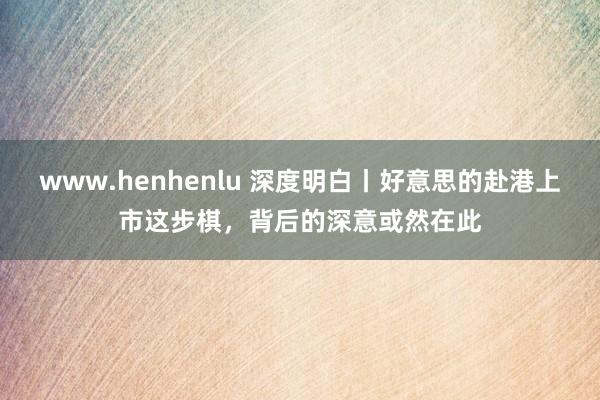 www.henhenlu 深度明白丨好意思的赴港上市这步棋，背后的深意或然在此