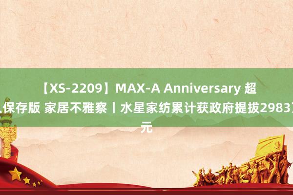 【XS-2209】MAX-A Anniversary 超永久保存版 家居不雅察丨水星家纺累计获政府提拔2983万元