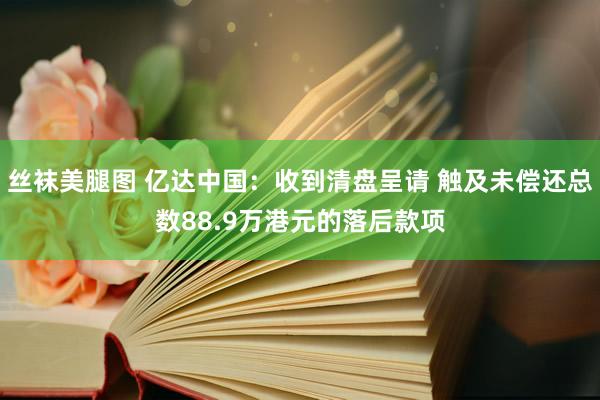 丝袜美腿图 亿达中国：收到清盘呈请 触及未偿还总数88.9万港元的落后款项