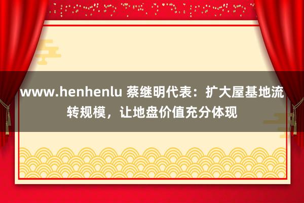 www.henhenlu 蔡继明代表：扩大屋基地流转规模，让地盘价值充分体现