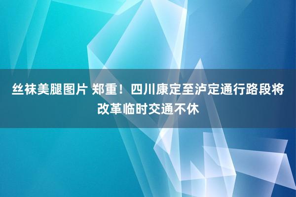 丝袜美腿图片 郑重！四川康定至泸定通行路段将改革临时交通不休