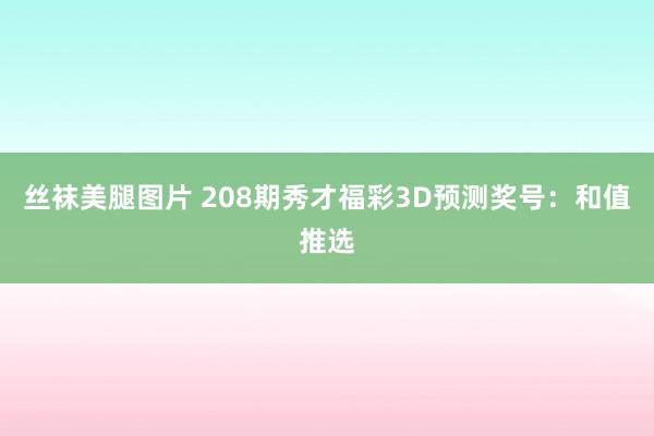 丝袜美腿图片 208期秀才福彩3D预测奖号：和值推选