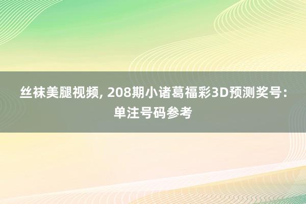 丝袜美腿视频, 208期小诸葛福彩3D预测奖号：单注号码参考