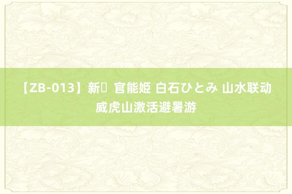 【ZB-013】新・官能姫 白石ひとみ 山水联动 威虎山激活避暑游