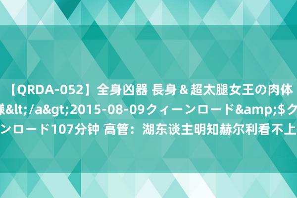 【QRDA-052】全身凶器 長身＆超太腿女王の肉体調教 百合華女王様</a>2015-08-09クィーンロード&$クィーンロード107分钟 高管：湖东谈主明知赫尔利看不上那份报价 他们主张一直是雷迪克吗？