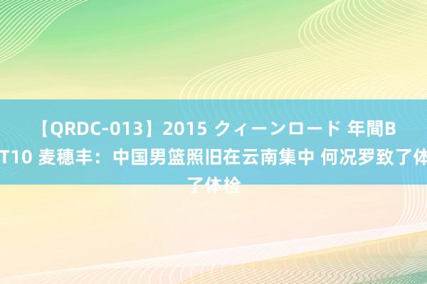 【QRDC-013】2015 クィーンロード 年間BEST10 麦穗丰：中国男篮照旧在云南集中 何况罗致了体检