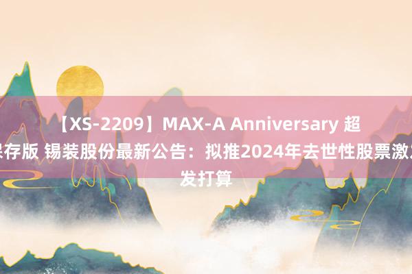 【XS-2209】MAX-A Anniversary 超永久保存版 锡装股份最新公告：拟推2024年去世性股票激发打算