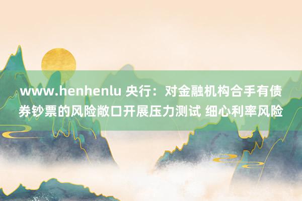 www.henhenlu 央行：对金融机构合手有债券钞票的风险敞口开展压力测试 细心利率风险